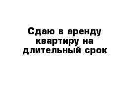 Сдаю в аренду квартиру на длительный срок